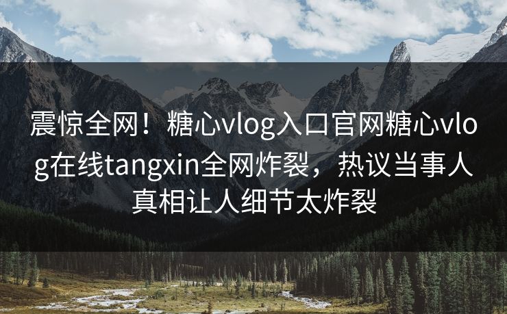 震惊全网！糖心vlog入口官网糖心vlog在线tangxin全网炸裂，热议当事人真相让人细节太炸裂