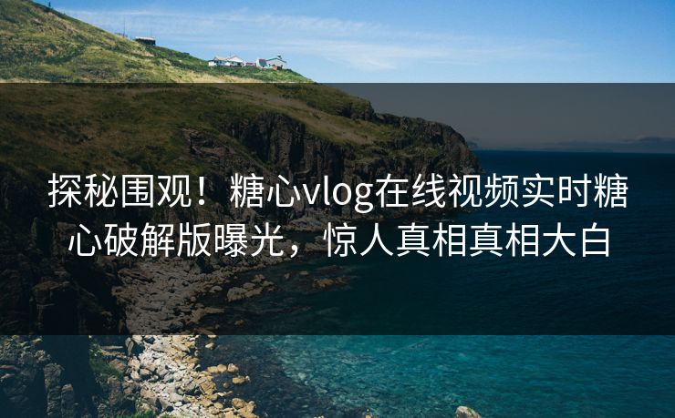 探秘围观！糖心vlog在线视频实时糖心破解版曝光，惊人真相真相大白