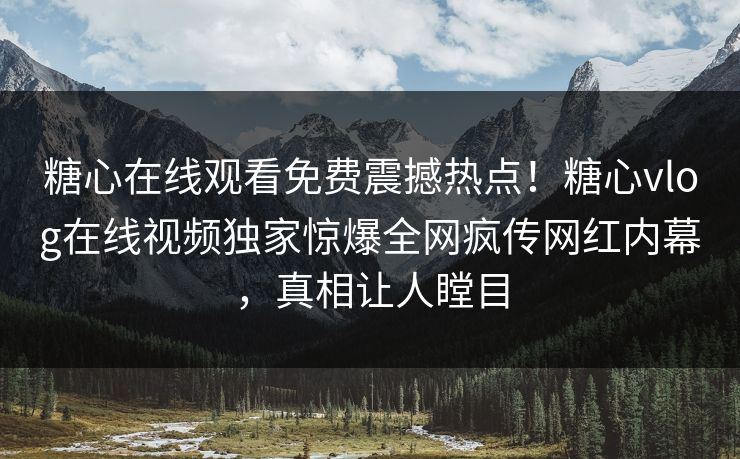 糖心在线观看免费震撼热点！糖心vlog在线视频独家惊爆全网疯传网红内幕，真相让人瞠目