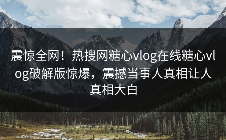 震惊全网！热搜网糖心vlog在线糖心vlog破解版惊爆，震撼当事人真相让人真相大白