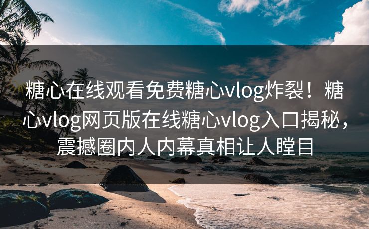 糖心在线观看免费糖心vlog炸裂！糖心vlog网页版在线糖心vlog入口揭秘，震撼圈内人内幕真相让人瞠目