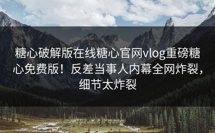 糖心破解版在线糖心官网vlog重磅糖心免费版！反差当事人内幕全网炸裂，细节太炸裂