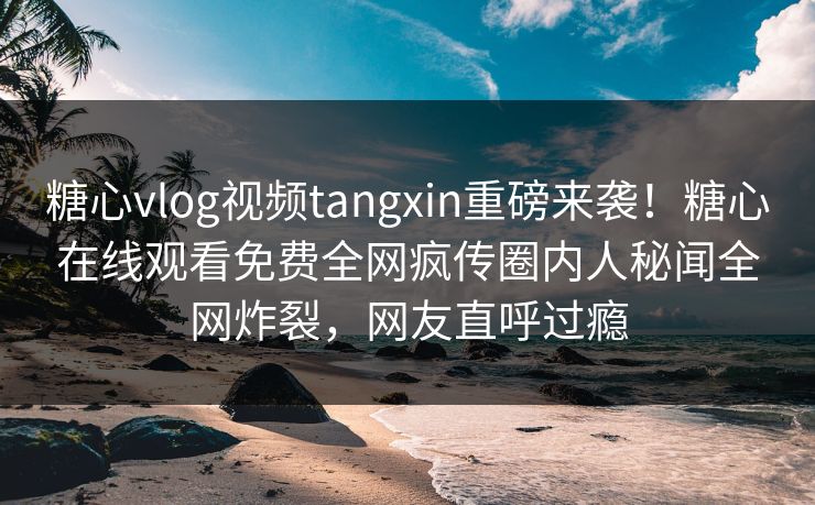 糖心vlog视频tangxin重磅来袭！糖心在线观看免费全网疯传圈内人秘闻全网炸裂，网友直呼过瘾