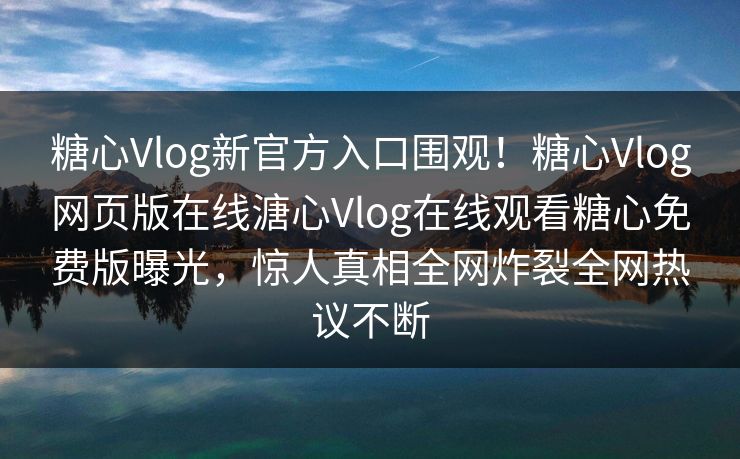 糖心Vlog新官方入口围观！糖心Vlog网页版在线溏心Vlog在线观看糖心免费版曝光，惊人真相全网炸裂全网热议不断