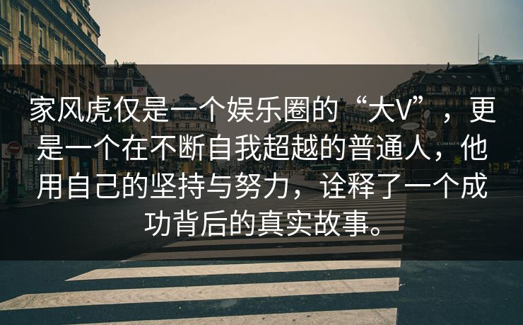 家风虎仅是一个娱乐圈的“大V”，更是一个在不断自我超越的普通人，他用自己的坚持与努力，诠释了一个成功背后的真实故事。