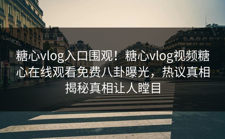 糖心vlog入口围观！糖心vlog视频糖心在线观看免费八卦曝光，热议真相揭秘真相让人瞠目