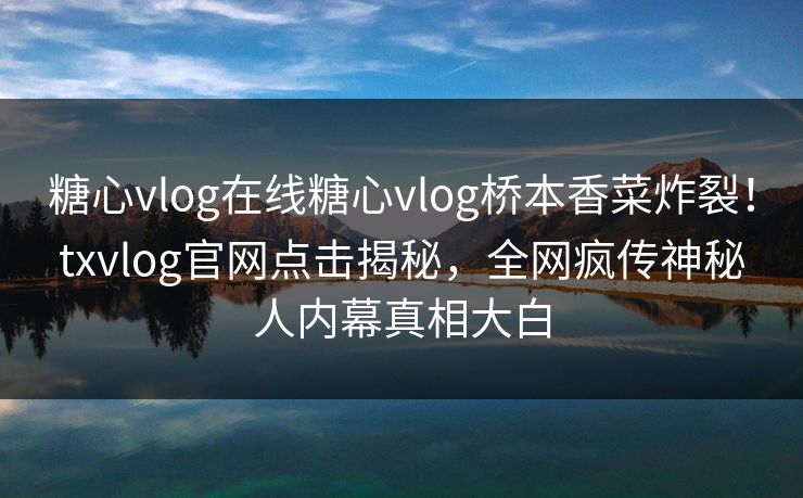 糖心vlog在线糖心vlog桥本香菜炸裂！txvlog官网点击揭秘，全网疯传神秘人内幕真相大白