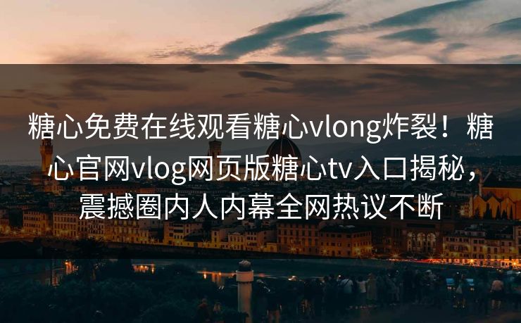 糖心免费在线观看糖心vlong炸裂！糖心官网vlog网页版糖心tv入口揭秘，震撼圈内人内幕全网热议不断