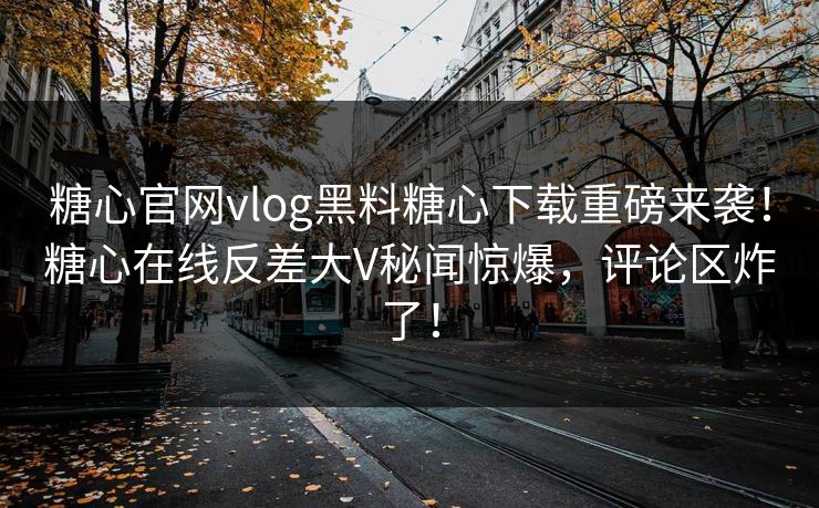 糖心官网vlog黑料糖心下载重磅来袭！糖心在线反差大V秘闻惊爆，评论区炸了！