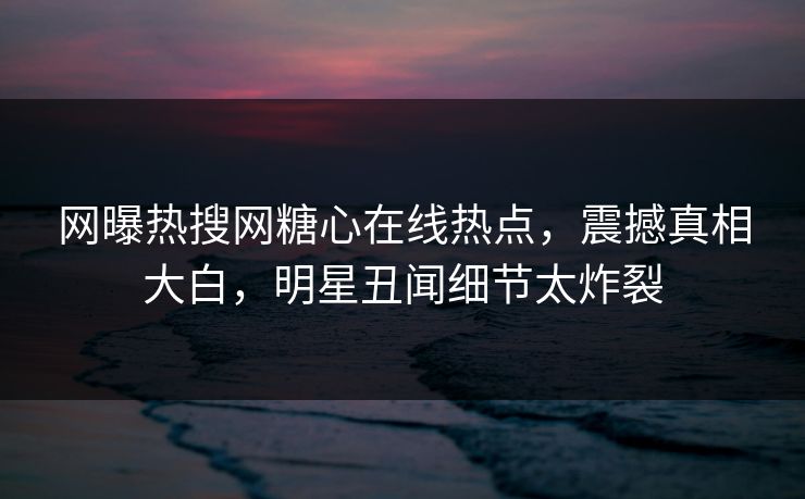 网曝热搜网糖心在线热点，震撼真相大白，明星丑闻细节太炸裂