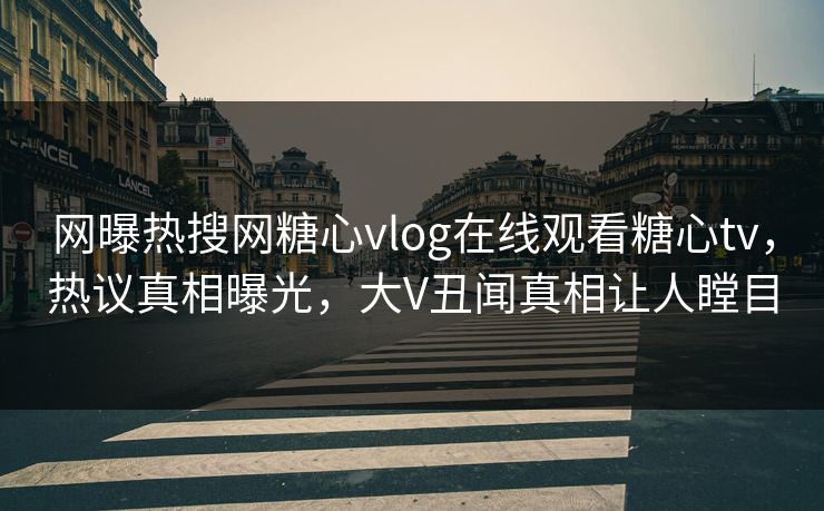 网曝热搜网糖心vlog在线观看糖心tv，热议真相曝光，大V丑闻真相让人瞠目