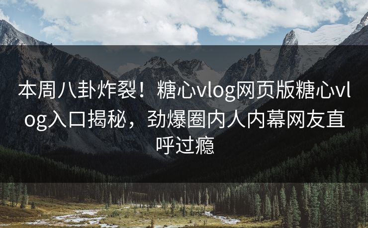 本周八卦炸裂！糖心vlog网页版糖心vlog入口揭秘，劲爆圈内人内幕网友直呼过瘾