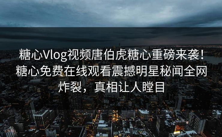 糖心Vlog视频唐伯虎糖心重磅来袭！糖心免费在线观看震撼明星秘闻全网炸裂，真相让人瞠目