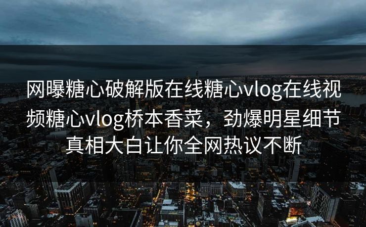 网曝糖心破解版在线糖心vlog在线视频糖心vlog桥本香菜，劲爆明星细节真相大白让你全网热议不断