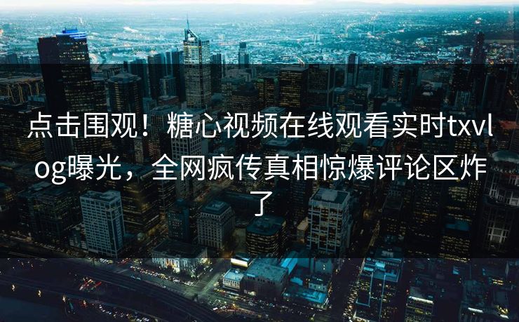 点击围观！糖心视频在线观看实时txvlog曝光，全网疯传真相惊爆评论区炸了