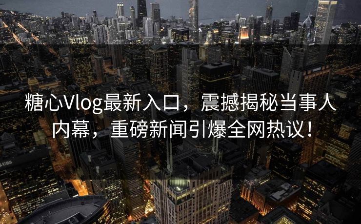 糖心Vlog最新入口，震撼揭秘当事人内幕，重磅新闻引爆全网热议！