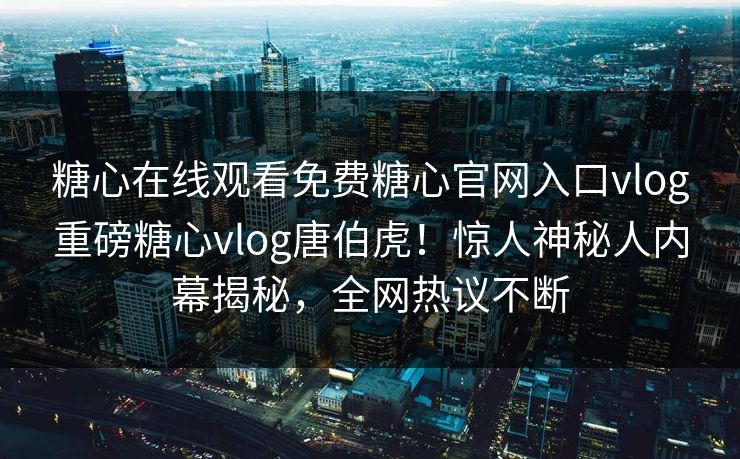 糖心在线观看免费糖心官网入口vlog重磅糖心vlog唐伯虎！惊人神秘人内幕揭秘，全网热议不断