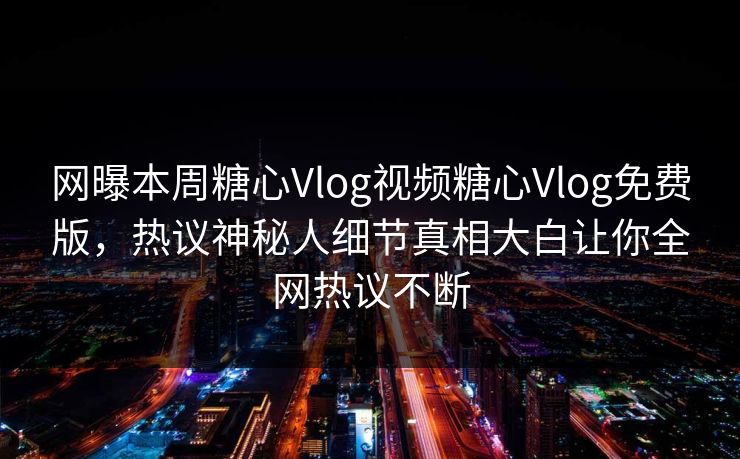 网曝本周糖心Vlog视频糖心Vlog免费版，热议神秘人细节真相大白让你全网热议不断