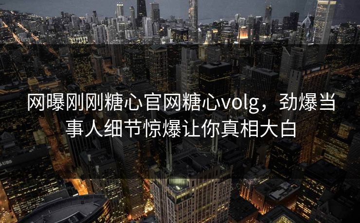 网曝刚刚糖心官网糖心volg，劲爆当事人细节惊爆让你真相大白