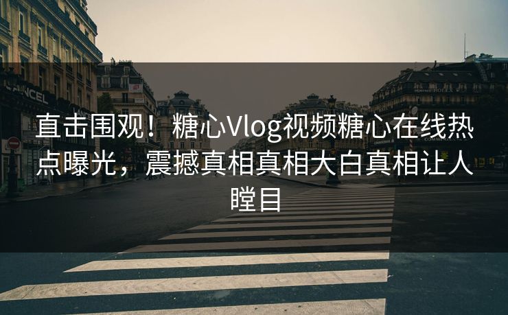 直击围观！糖心Vlog视频糖心在线热点曝光，震撼真相真相大白真相让人瞠目