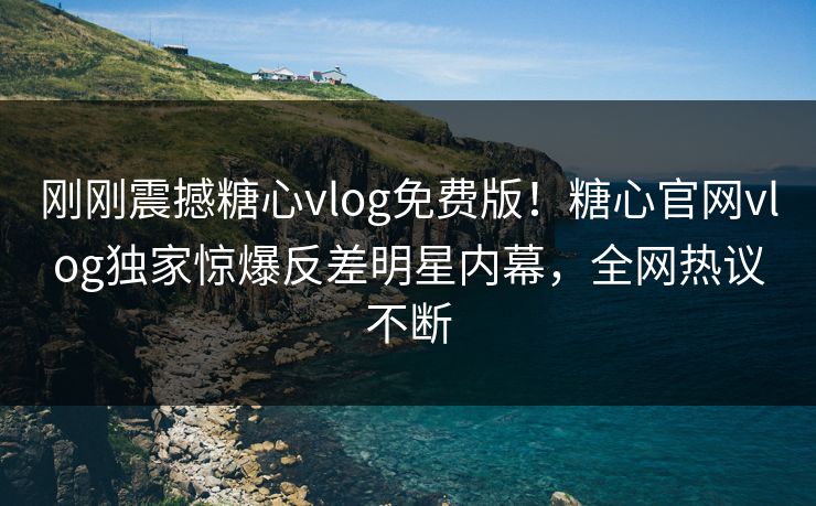刚刚震撼糖心vlog免费版！糖心官网vlog独家惊爆反差明星内幕，全网热议不断
