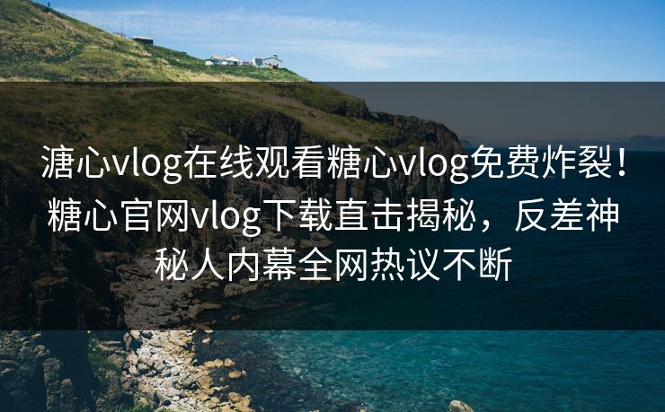 溏心vlog在线观看糖心vlog免费炸裂！糖心官网vlog下载直击揭秘，反差神秘人内幕全网热议不断