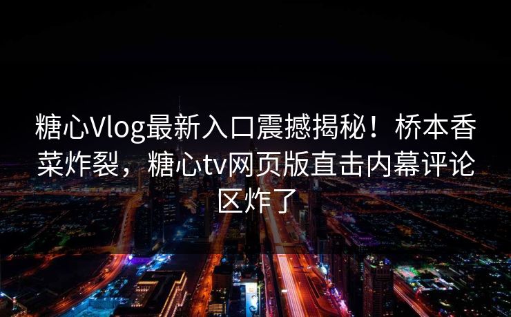 糖心Vlog最新入口震撼揭秘！桥本香菜炸裂，糖心tv网页版直击内幕评论区炸了