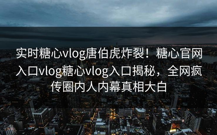 实时糖心vlog唐伯虎炸裂！糖心官网入口vlog糖心vlog入口揭秘，全网疯传圈内人内幕真相大白