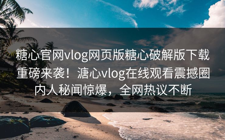 糖心官网vlog网页版糖心破解版下载重磅来袭！溏心vlog在线观看震撼圈内人秘闻惊爆，全网热议不断