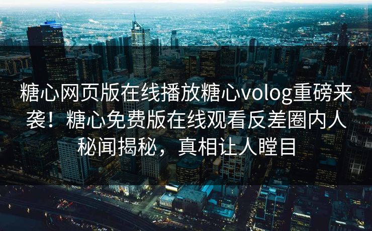 糖心网页版在线播放糖心volog重磅来袭！糖心免费版在线观看反差圈内人秘闻揭秘，真相让人瞠目