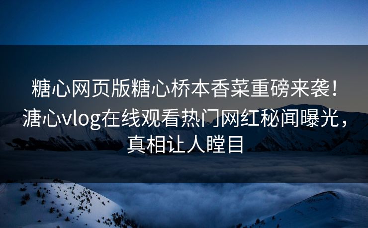 糖心网页版糖心桥本香菜重磅来袭！溏心vlog在线观看热门网红秘闻曝光，真相让人瞠目