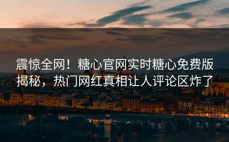 震惊全网！糖心官网实时糖心免费版揭秘，热门网红真相让人评论区炸了