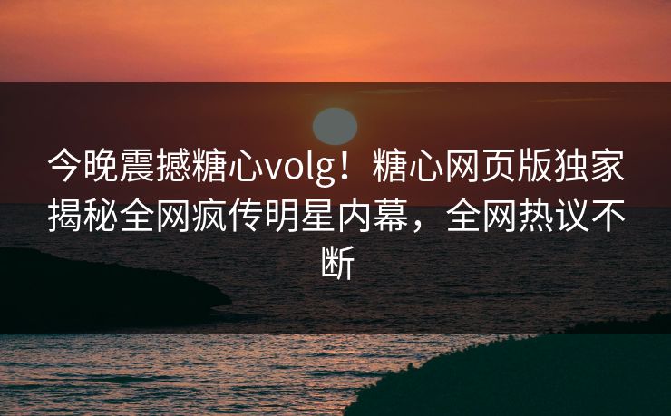 今晚震撼糖心volg！糖心网页版独家揭秘全网疯传明星内幕，全网热议不断