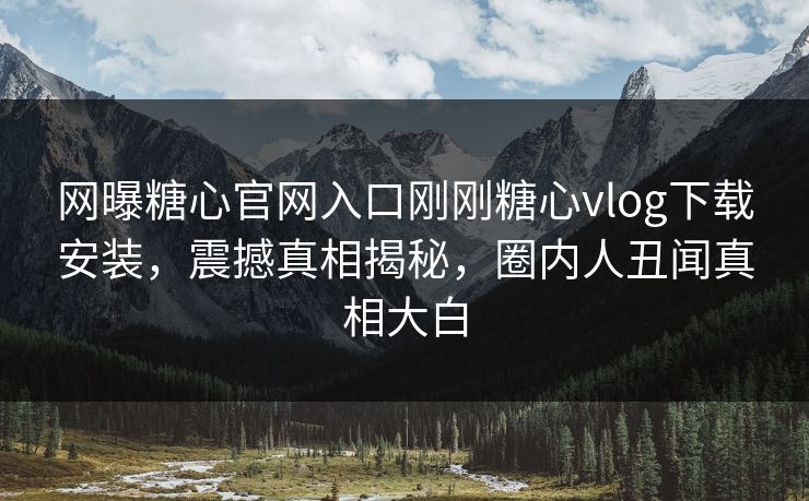 网曝糖心官网入口刚刚糖心vlog下载安装，震撼真相揭秘，圈内人丑闻真相大白