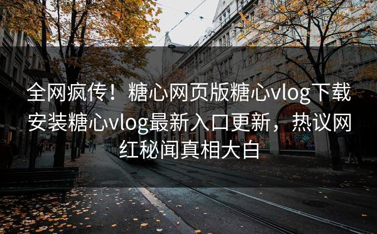 全网疯传！糖心网页版糖心vlog下载安装糖心vlog最新入口更新，热议网红秘闻真相大白