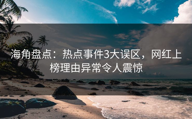 海角盘点：热点事件3大误区，网红上榜理由异常令人震惊