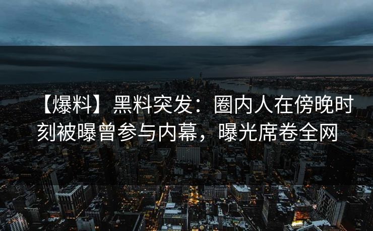【爆料】黑料突发：圈内人在傍晚时刻被曝曾参与内幕，曝光席卷全网