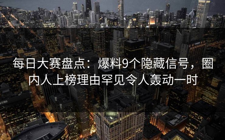 每日大赛盘点：爆料9个隐藏信号，圈内人上榜理由罕见令人轰动一时
