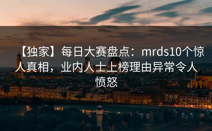 【独家】每日大赛盘点：mrds10个惊人真相，业内人士上榜理由异常令人愤怒