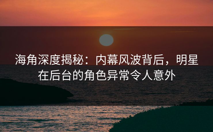 海角深度揭秘：内幕风波背后，明星在后台的角色异常令人意外