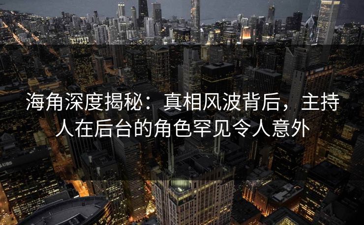 海角深度揭秘：真相风波背后，主持人在后台的角色罕见令人意外