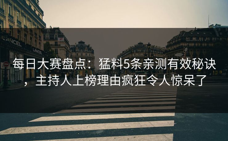 每日大赛盘点：猛料5条亲测有效秘诀，主持人上榜理由疯狂令人惊呆了