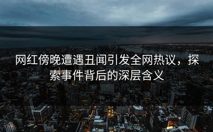 网红傍晚遭遇丑闻引发全网热议，探索事件背后的深层含义