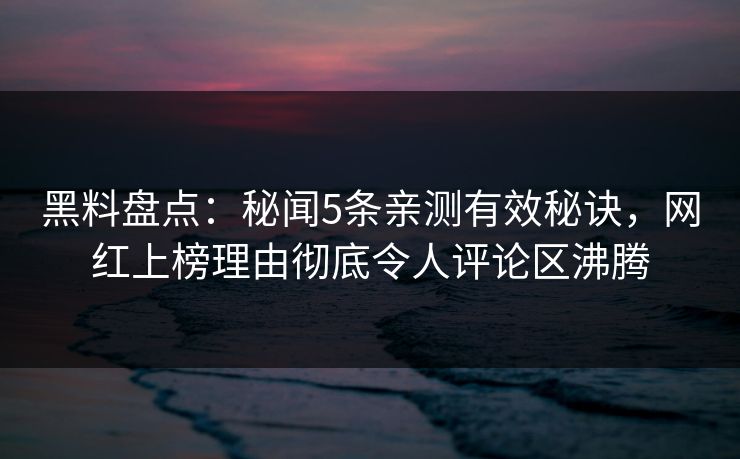 黑料盘点：秘闻5条亲测有效秘诀，网红上榜理由彻底令人评论区沸腾