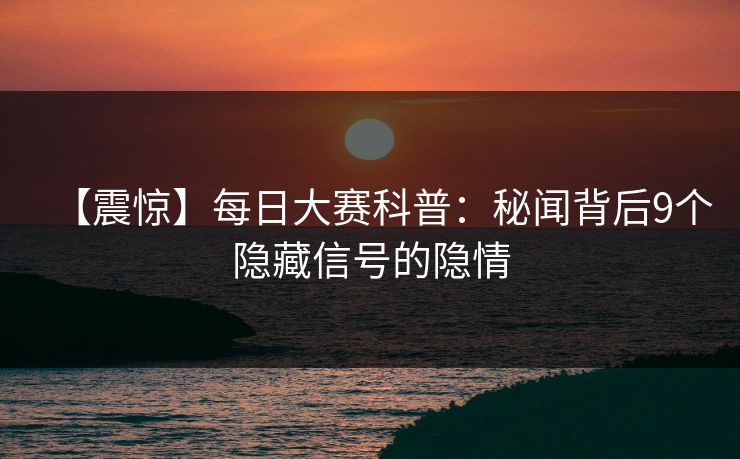 【震惊】每日大赛科普：秘闻背后9个隐藏信号的隐情