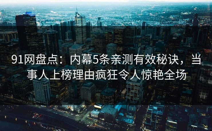 91网盘点：内幕5条亲测有效秘诀，当事人上榜理由疯狂令人惊艳全场