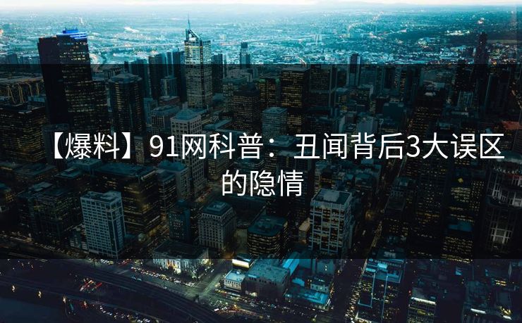 【爆料】91网科普：丑闻背后3大误区的隐情