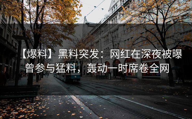 【爆料】黑料突发：网红在深夜被曝曾参与猛料，轰动一时席卷全网