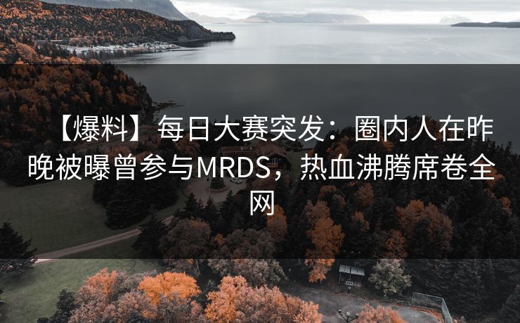 【爆料】每日大赛突发：圈内人在昨晚被曝曾参与MRDS，热血沸腾席卷全网