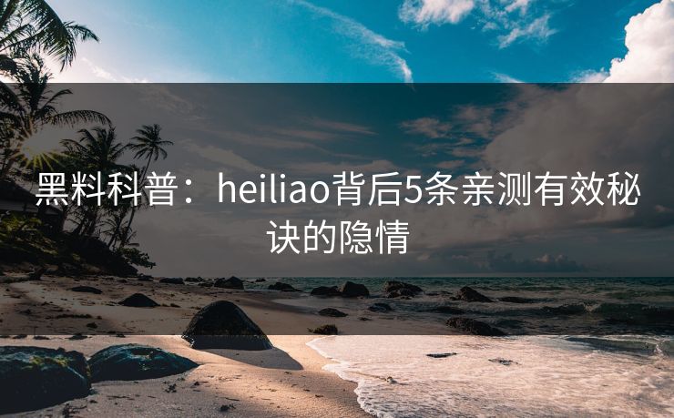 黑料科普：heiliao背后5条亲测有效秘诀的隐情